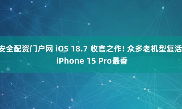 安全配资门户网 iOS 18.7 收官之作! 众多老机型复活, iPhone 15 Pro最香