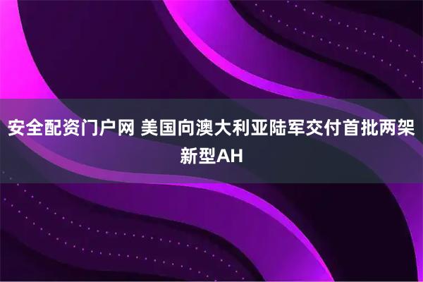 安全配资门户网 美国向澳大利亚陆军交付首批两架新型AH