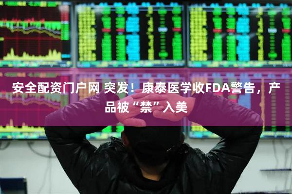 安全配资门户网 突发！康泰医学收FDA警告，产品被“禁”入美