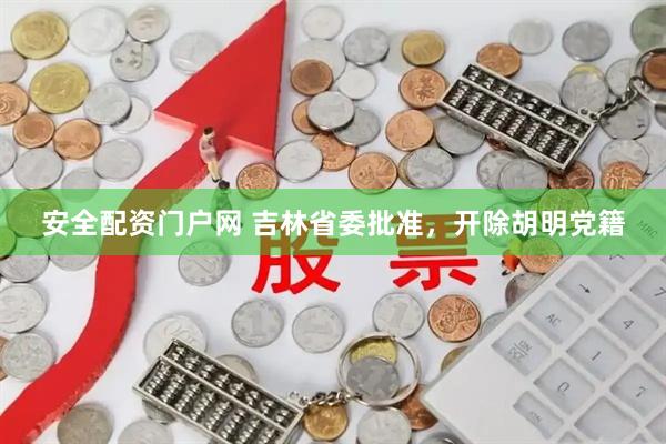 安全配资门户网 吉林省委批准,开除胡明党籍
