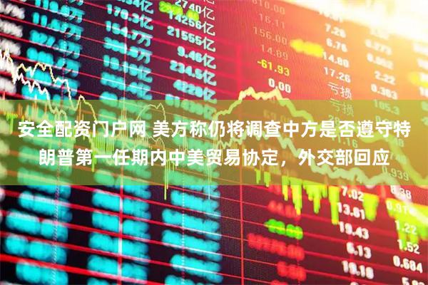 安全配资门户网 美方称仍将调查中方是否遵守特朗普第一任期内中美贸易协定，外交部回应