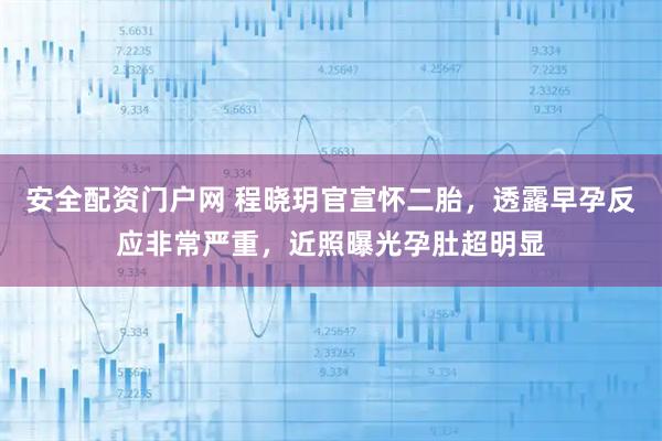 安全配资门户网 程晓玥官宣怀二胎,透露早孕反应非常严重,近照曝光孕肚超明显