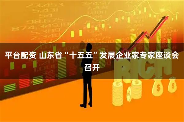 平台配资 山东省“十五五”发展企业家专家座谈会召开