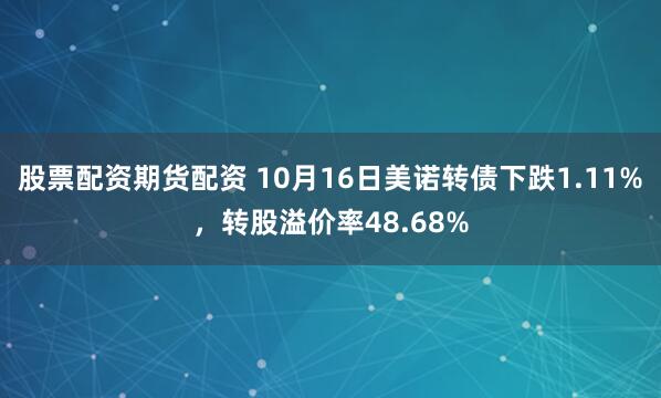 股票配资期货配资 10月16日美诺转债下跌1.11%，转股溢价率48.68%
