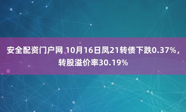 安全配资门户网 10月16日凤21转债下跌0.37%,转股溢价率30.19%