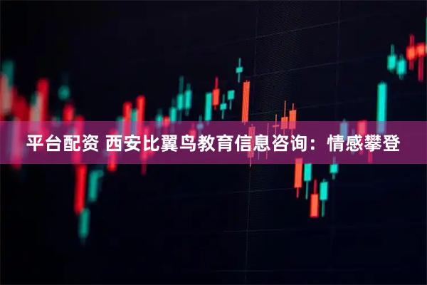 平台配资 西安比翼鸟教育信息咨询:情感攀登