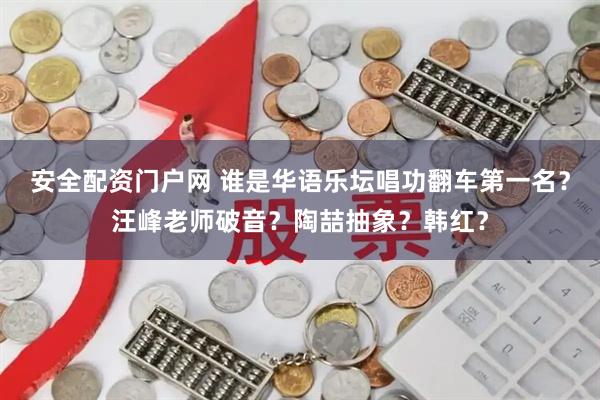 安全配资门户网 谁是华语乐坛唱功翻车第一名？汪峰老师破音？陶喆抽象？韩红？