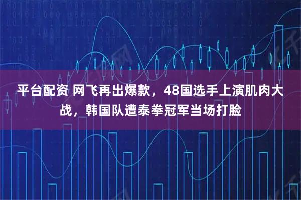 平台配资 网飞再出爆款，48国选手上演肌肉大战，韩国队遭泰拳冠军当场打脸