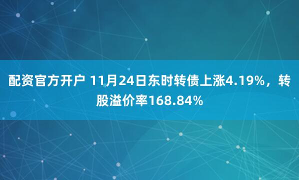 配资官方开户 11月24日东时转债上涨4.19%，转股溢价率168.84%