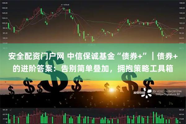 安全配资门户网 中信保诚基金“债券+”︱债券+的进阶答案：告别简单叠加，拥抱策略工具箱