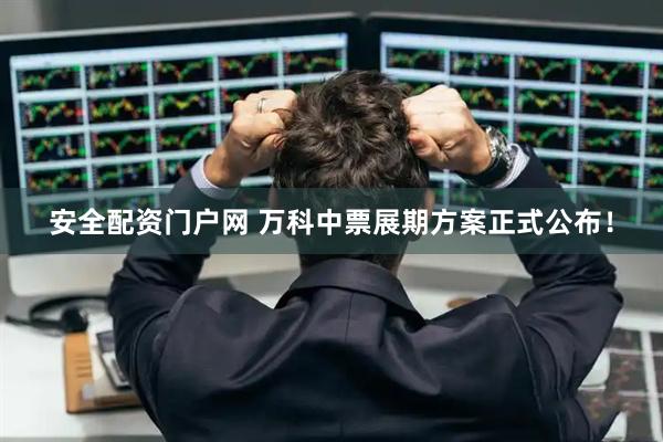安全配资门户网 万科中票展期方案正式公布！