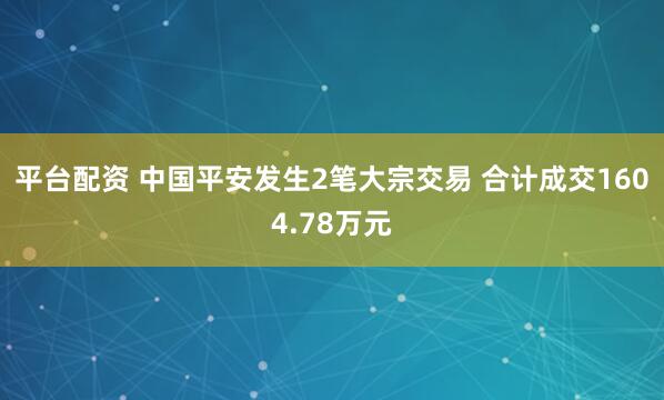 平台配资 中国平安发生2笔大宗交易 合计成交1604.78万元